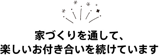 家づくりを通して、楽しいお付き合いを続けています