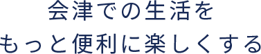 会津での生活をもっと便利に楽しくする